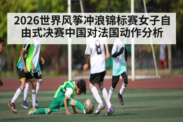 2026世界风筝冲浪锦标赛女子自由式决赛中国对法国动作分析 | kaiyun.com