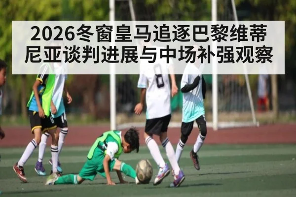 2026冬窗皇马追逐巴黎维蒂尼亚谈判进展与中场补强观察 | kaiyun.com